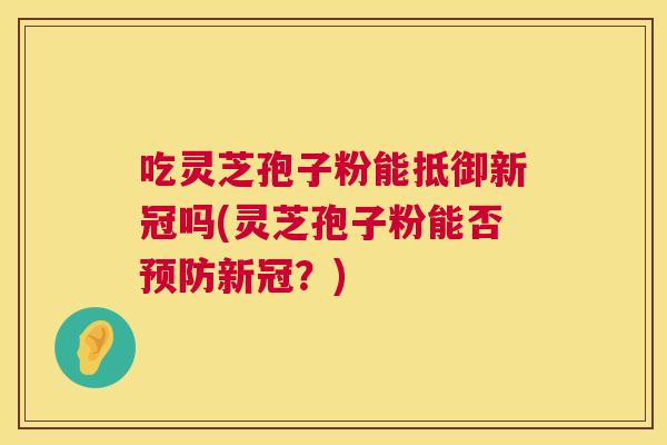 吃灵芝孢子粉能抵御新冠吗(灵芝孢子粉能否预防新冠?) 第1张 吃灵芝孢子粉能抵御新冠吗(灵芝孢子粉能否预防新冠?) 第1张