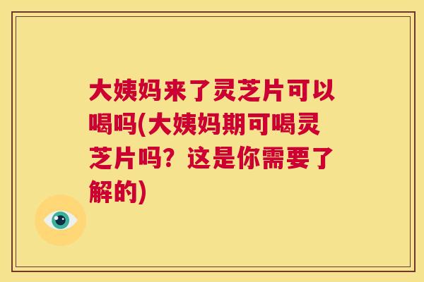 大姨妈来了灵芝片可以喝吗(大姨妈期可喝灵芝片吗?这是你需要了解的) 第1张 大姨妈来了灵芝片可以喝吗(大姨妈期可喝灵芝片吗?这是你需要了解的) 第1张