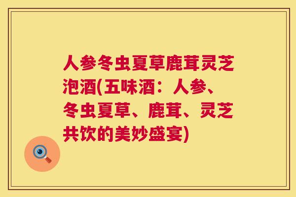 人参冬虫夏草鹿茸灵芝泡酒(五味酒：人参、冬虫夏草、鹿茸、灵芝共饮的美妙盛宴)  第1张
