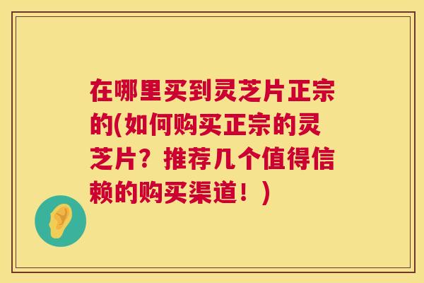 在哪里买到灵芝片正宗的(如何购买正宗的灵芝片?推荐几个值得信赖的购买渠道!) 第1张 在哪里买到灵芝片正宗的(如何购买正宗的灵芝片?推荐几个值得信赖的购买渠道!) 第1张