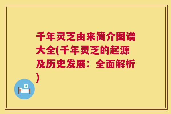 千年灵芝由来简介图谱大全(千年灵芝的起源及历史发展:全面解析) 第1张 千年灵芝由来简介图谱大全(千年灵芝的起源及历史发展:全面解析) 第1张