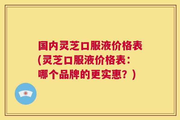 国内灵芝口服液价格表(灵芝口服液价格表：哪个品牌的更实惠？)  第1张