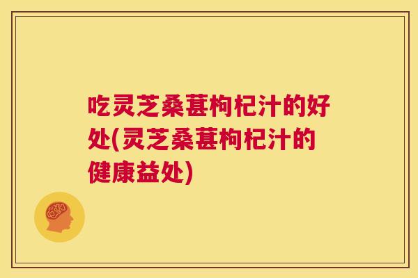 吃灵芝桑葚枸杞汁的好处(灵芝桑葚枸杞汁的健康益处)  第1张