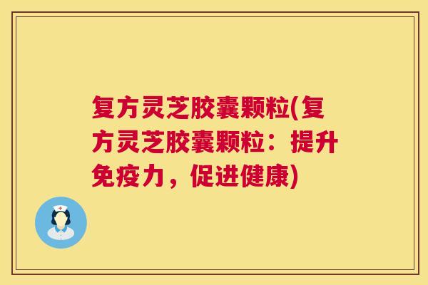 复方灵芝胶囊颗粒(复方灵芝胶囊颗粒:提升免疫力,促进健康) 第1张 复方灵芝胶囊颗粒(复方灵芝胶囊颗粒:提升免疫力,促进健康) 第1张