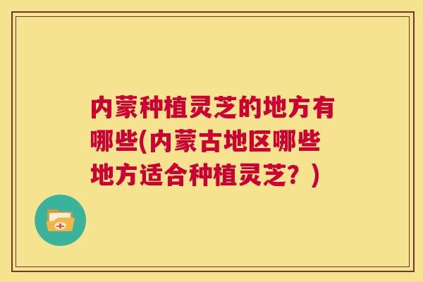 内蒙种植灵芝的地方有哪些(内蒙古地区哪些地方适合种植灵芝？)  第1张