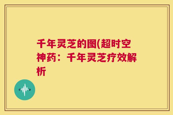 千年灵芝的图(超时空神药:千年灵芝疗效解析 第1张 千年灵芝的图(超时空神药:千年灵芝疗效解析 第1张