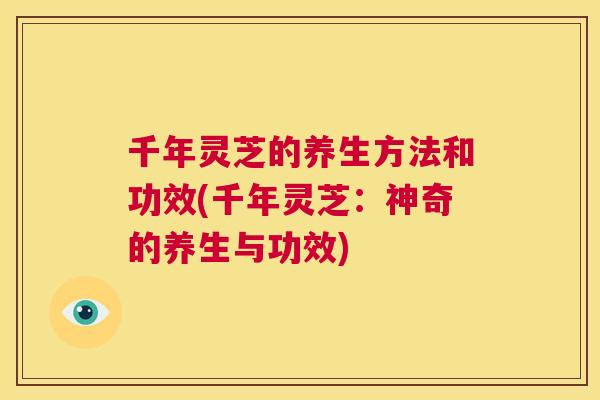 千年灵芝的养生方法和功效(千年灵芝:神奇的养生与功效) 第1张 千年灵芝的养生方法和功效(千年灵芝:神奇的养生与功效) 第1张