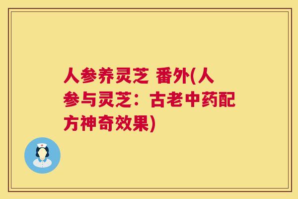 人参养灵芝 番外(人参与灵芝：古老中药配方神奇效果)  第1张
