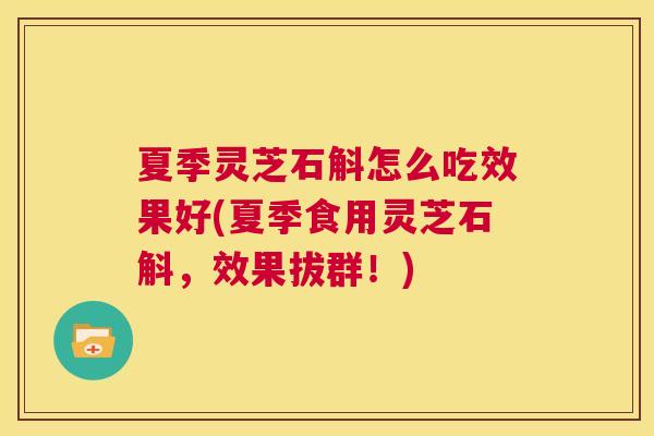 夏季灵芝石斛怎么吃效果好(夏季食用灵芝石斛,效果拔群!) 第1张 夏季灵芝石斛怎么吃效果好(夏季食用灵芝石斛,效果拔群!) 第1张
