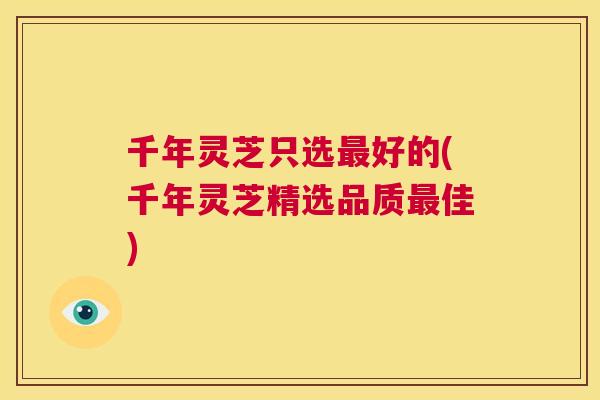 千年灵芝只选最好的(千年灵芝精选品质最佳) 第1张 千年灵芝只选最好的(千年灵芝精选品质最佳) 第1张