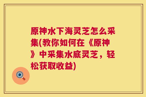 原神水下海灵芝怎么采集(教你如何在《原神》中采集水底灵芝,轻松获取收益) 第1张 原神水下海灵芝怎么采集(教你如何在《原神》中采集水底灵芝,轻松获取收益) 第1张