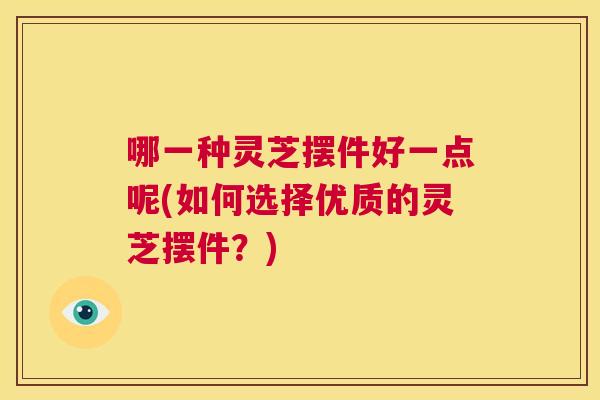 哪一种灵芝摆件好一点呢(如何选择优质的灵芝摆件?) 第1张 哪一种灵芝摆件好一点呢(如何选择优质的灵芝摆件?) 第1张