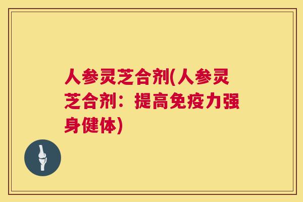 人参灵芝合剂(人参灵芝合剂:提高免疫力强身健体) 第1张 人参灵芝合剂(人参灵芝合剂:提高免疫力强身健体) 第1张