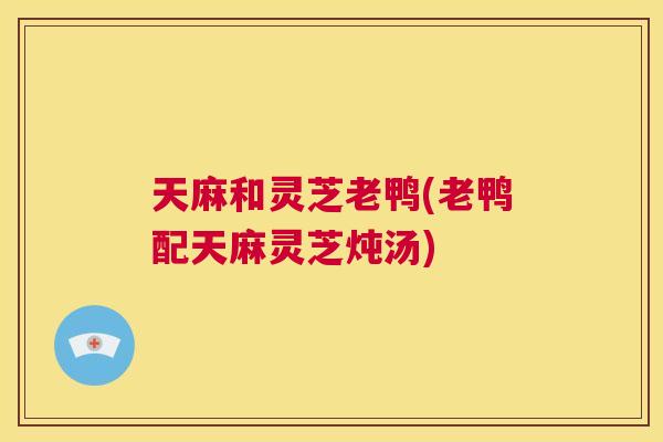 天麻和灵芝老鸭(老鸭配天麻灵芝炖汤) 第1张 天麻和灵芝老鸭(老鸭配天麻灵芝炖汤) 第1张
