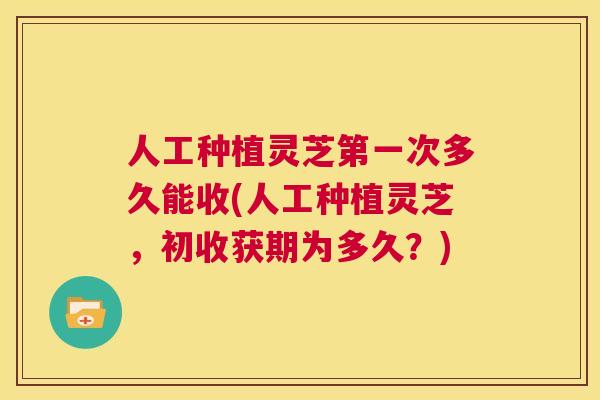 人工种植灵芝第一次多久能收(人工种植灵芝，初收获期为多久？)  第1张