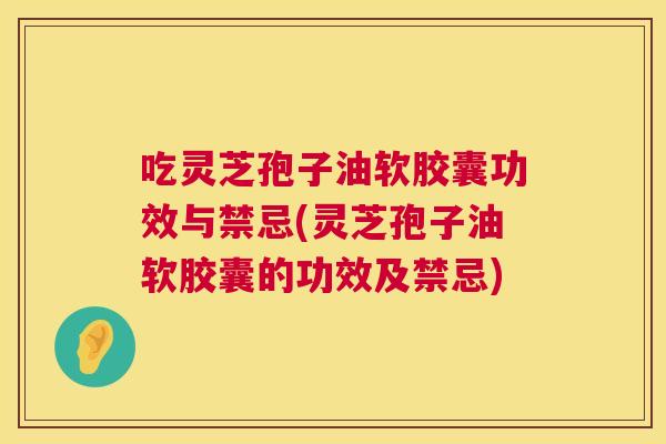 吃灵芝孢子油软胶囊功效与禁忌(灵芝孢子油软胶囊的功效及禁忌)  第1张