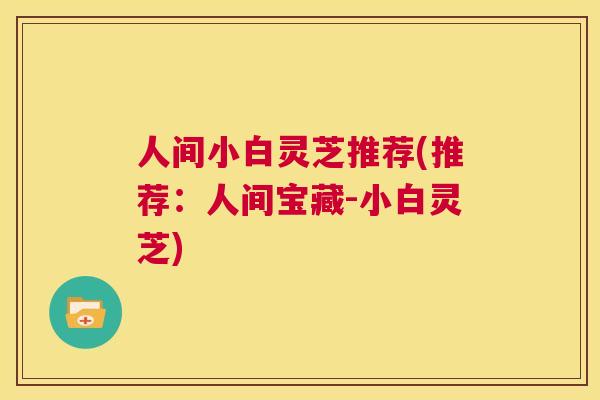 人间小白灵芝推荐(推荐:人间宝藏-小白灵芝) 第1张 人间小白灵芝推荐(推荐:人间宝藏-小白灵芝) 第1张