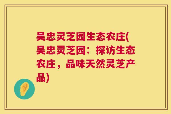 吴忠灵芝园生态农庄(吴忠灵芝园：探访生态农庄，品味天然灵芝产品)  第1张