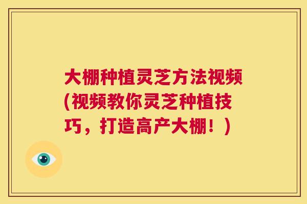 大棚种植灵芝方法视频(视频教你灵芝种植技巧，打造高产大棚！)  第1张