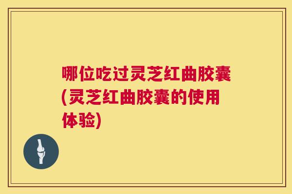 哪位吃过灵芝红曲胶囊(灵芝红曲胶囊的使用体验)  第1张
