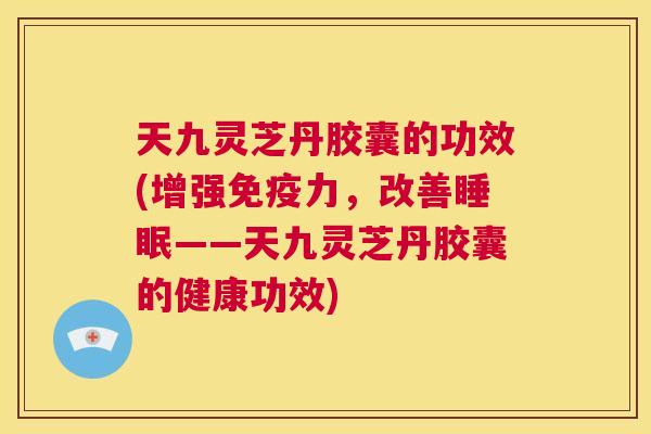 天九灵芝丹胶囊的功效(增强免疫力，改善睡眠——天九灵芝丹胶囊的健康功效)  第1张