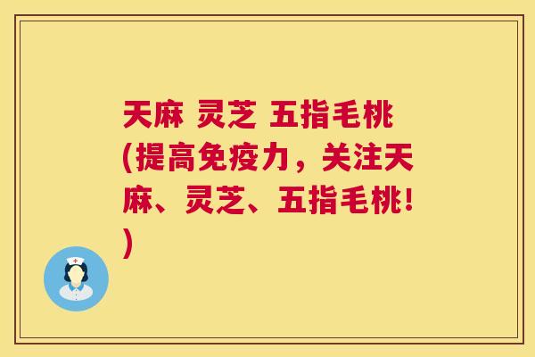天麻 灵芝 五指毛桃(提高免疫力,关注天麻、灵芝、五指毛桃!) 第1张 天麻 灵芝 五指毛桃(提高免疫力,关注天麻、灵芝、五指毛桃!) 第1张