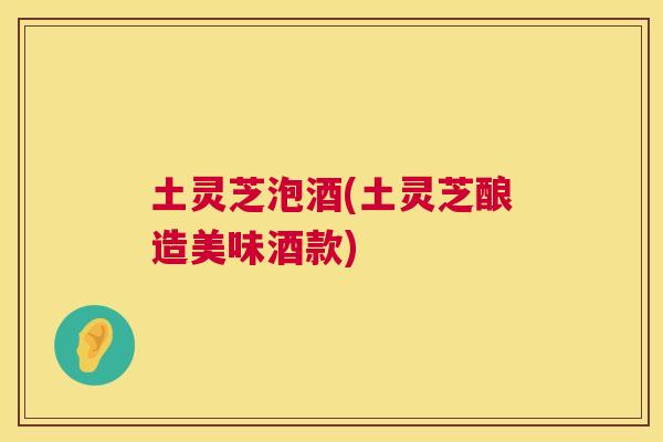 土灵芝泡酒(土灵芝酿造美味酒款)  第1张