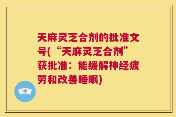 天麻灵芝合剂的批准文号(“天麻灵芝合剂”获批准:能缓解神经疲劳和改善睡眠) 第1张 天麻灵芝合剂的批准文号(“天麻灵芝合剂”获批准:能缓解神经疲劳和改善睡眠) 第1张