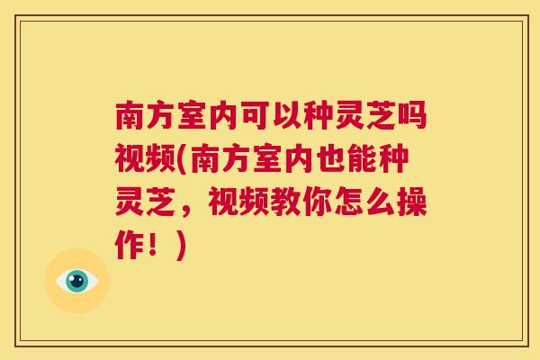 南方室内可以种灵芝吗视频(南方室内也能种灵芝，视频教你怎么操作！)  第1张