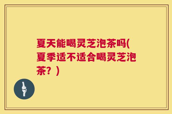 夏天能喝灵芝泡茶吗(夏季适不适合喝灵芝泡茶？)  第1张