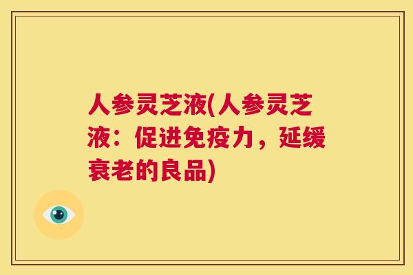 人参灵芝液(人参灵芝液：促进免疫力，延缓衰老的良品)  第1张