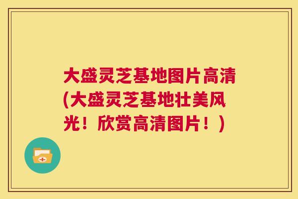 大盛灵芝基地图片高清(大盛灵芝基地壮美风光！欣赏高清图片！)  第1张