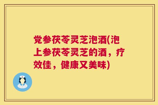 党参茯苓灵芝泡酒(泡上参茯苓灵芝的酒，疗效佳，健康又美味)  第1张