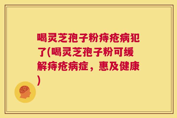 喝灵芝孢子粉痔疮病犯了(喝灵芝孢子粉可缓解痔疮病症，惠及健康)  第1张