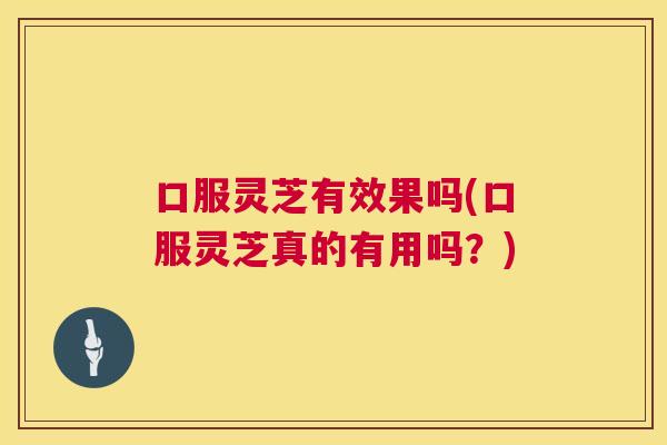 口服灵芝有效果吗(口服灵芝真的有用吗？)  第1张