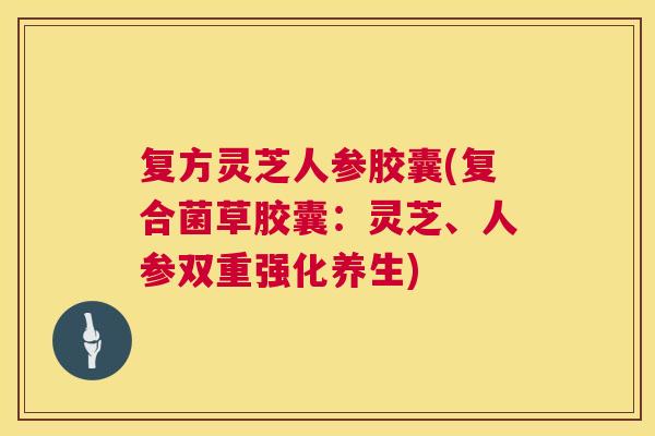 复方灵芝人参胶囊(复合菌草胶囊：灵芝、人参双重强化养生)  第1张
