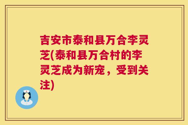 吉安市泰和县万合李灵芝(泰和县万合村的李灵芝成为新宠,受到关注) 第1张 吉安市泰和县万合李灵芝(泰和县万合村的李灵芝成为新宠,受到关注) 第1张
