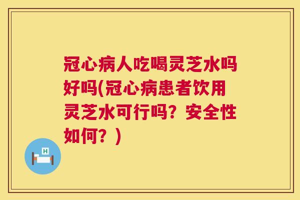 冠心病人吃喝灵芝水吗好吗(冠心病患者饮用灵芝水可行吗?安全性如何?) 第1张 冠心病人吃喝灵芝水吗好吗(冠心病患者饮用灵芝水可行吗?安全性如何?) 第1张