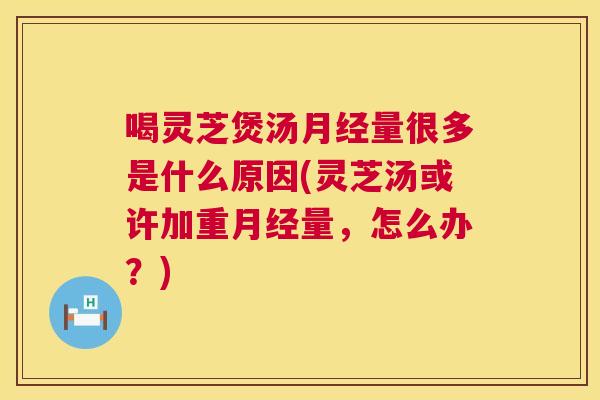 喝灵芝煲汤月经量很多是什么原因(灵芝汤或许加重月经量,怎么办?) 第1张 喝灵芝煲汤月经量很多是什么原因(灵芝汤或许加重月经量,怎么办?) 第1张