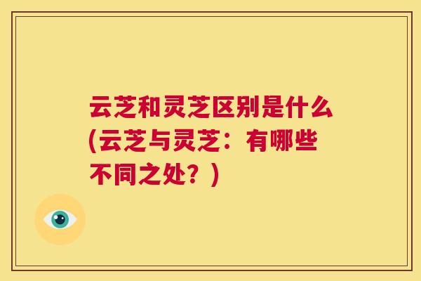 云芝和灵芝区别是什么(云芝与灵芝:有哪些不同之处?) 第1张 云芝和灵芝区别是什么(云芝与灵芝:有哪些不同之处?) 第1张