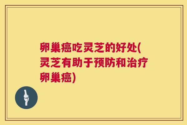 卵巢癌吃灵芝的好处(灵芝有助于预防和治疗卵巢癌) 第1张 卵巢癌吃灵芝的好处(灵芝有助于预防和治疗卵巢癌) 第1张