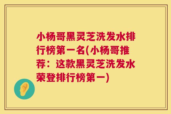 小杨哥黑灵芝洗发水排行榜第一名(小杨哥推荐:这款黑灵芝洗发水荣登排行榜第一) 第1张 小杨哥黑灵芝洗发水排行榜第一名(小杨哥推荐:这款黑灵芝洗发水荣登排行榜第一) 第1张