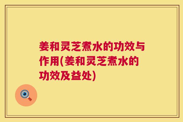 姜和灵芝煮水的功效与作用(姜和灵芝煮水的功效及益处) 第1张 姜和灵芝煮水的功效与作用(姜和灵芝煮水的功效及益处) 第1张