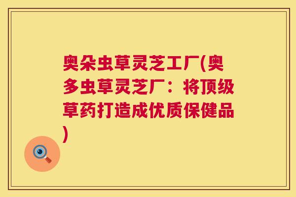 奥朵虫草灵芝工厂(奥多虫草灵芝厂：将顶级草药打造成优质保健品)  第1张