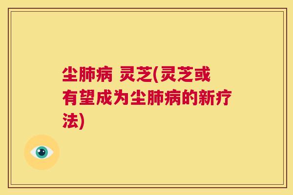 尘肺病 灵芝(灵芝或有望成为尘肺病的新疗法) 第1张 尘肺病 灵芝(灵芝或有望成为尘肺病的新疗法) 第1张