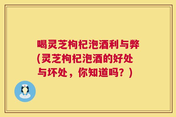 喝灵芝枸杞泡酒利与弊(灵芝枸杞泡酒的好处与坏处，你知道吗？)  第1张