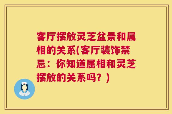 客厅摆放灵芝盆景和属相的关系(客厅装饰禁忌:你知道属相和灵芝摆放的关系吗?) 第1张 客厅摆放灵芝盆景和属相的关系(客厅装饰禁忌:你知道属相和灵芝摆放的关系吗?) 第1张