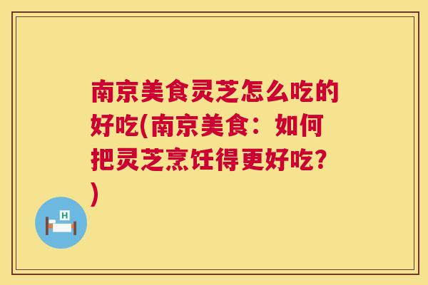 南京美食灵芝怎么吃的好吃(南京美食:如何把灵芝烹饪得更好吃?) 第1张 南京美食灵芝怎么吃的好吃(南京美食:如何把灵芝烹饪得更好吃?) 第1张