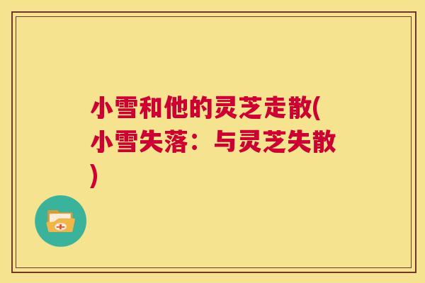 小雪和他的灵芝走散(小雪失落：与灵芝失散)  第1张