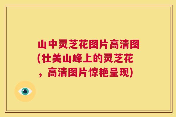 山中灵芝花图片高清图(壮美山峰上的灵芝花，高清图片惊艳呈现)  第1张